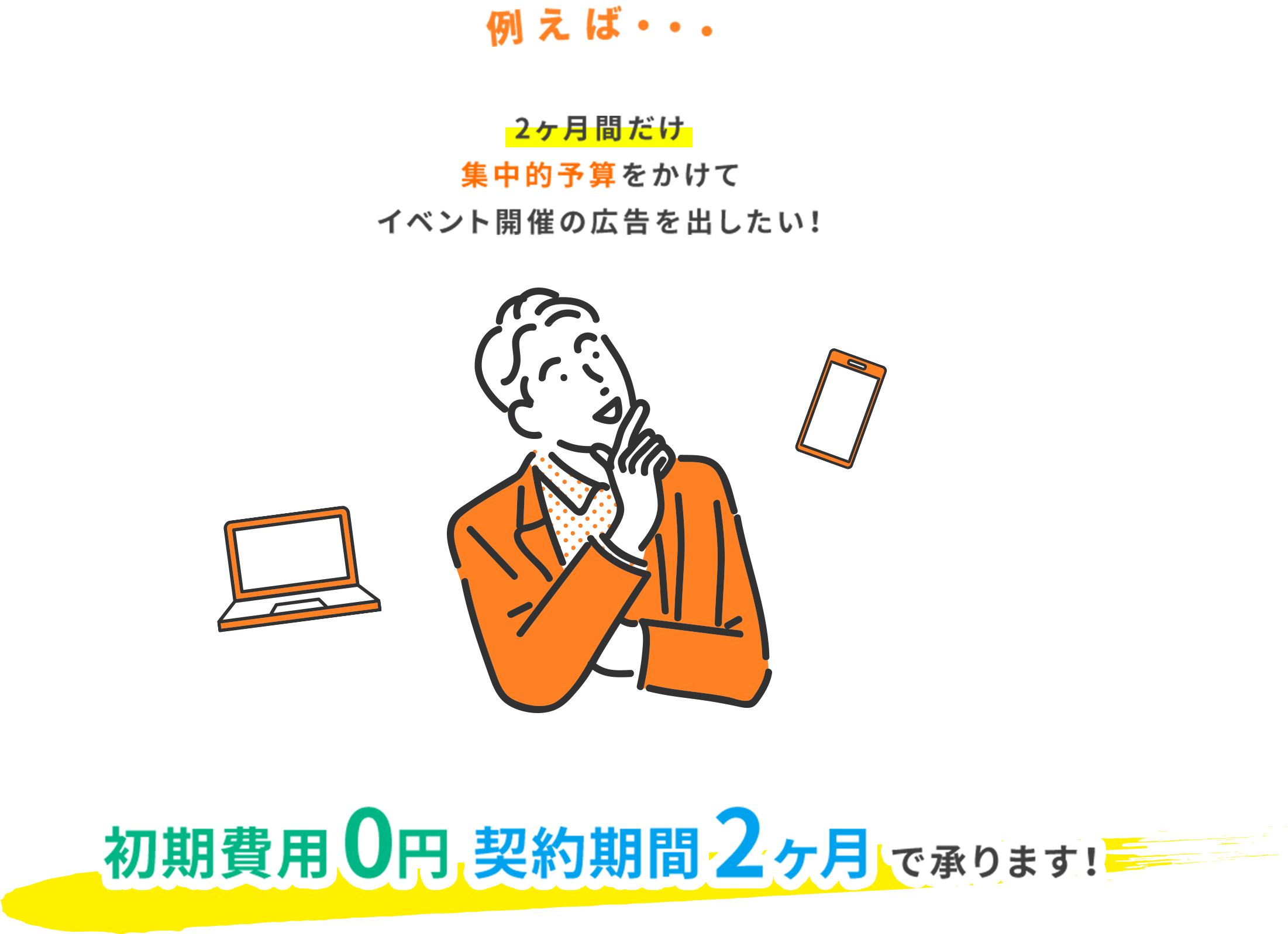 例えば…2ヶ月間だけ集中予算をかけてイベント開催の広告を出したい！初期費用0円 契約期間2ヶ月で承ります！