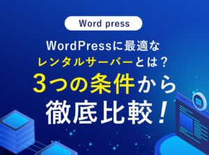 WordPressに最適なレンタルサーバーとは？３つの条件から徹底比較！